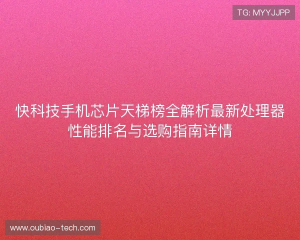 快科技手机芯片天梯榜全解析最新处理器性能排名与选购指南详情