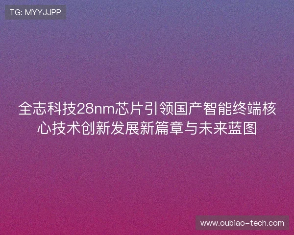 全志科技28nm芯片引领国产智能终端核心技术创新发展新篇章与未来蓝图 全志科技28nm芯片引领国产智能终端核心技术创新发展新篇章与未来蓝图