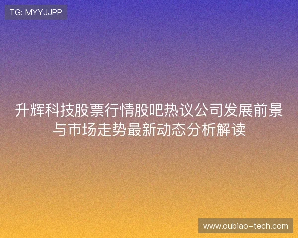升辉科技股票行情股吧热议公司发展前景与市场走势最新动态分析解读 升辉科技股票行情股吧热议公司发展前景与市场走势最新动态分析解读